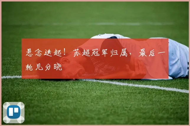 悬念迭起!苏超冠军归属,最后一轮见分晓