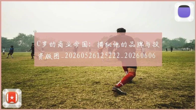 C罗的商业帝国：揭秘他的品牌与投资版图_20260526125222_20260606165413