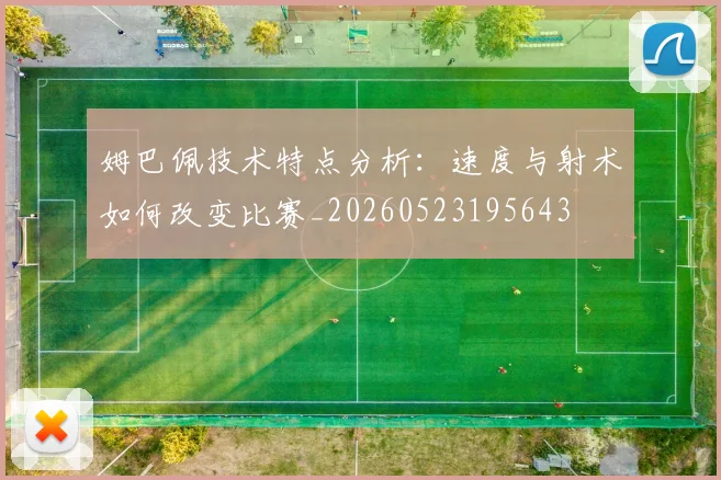 姆巴佩技术特点分析：速度与射术如何改变比赛_20260523195643