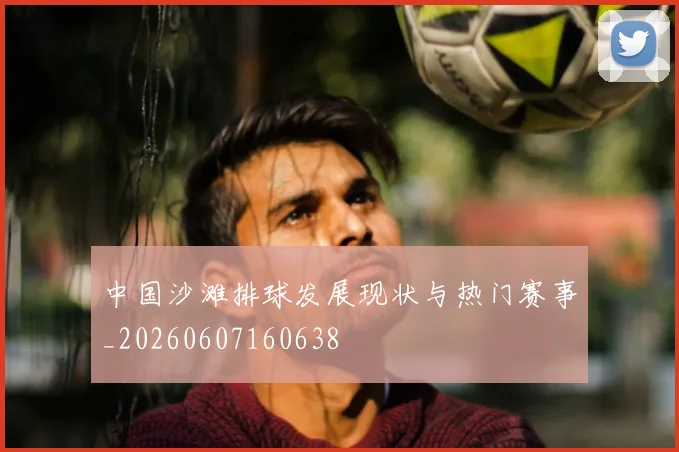 中国沙滩排球发展现状与热门赛事_20260607160638