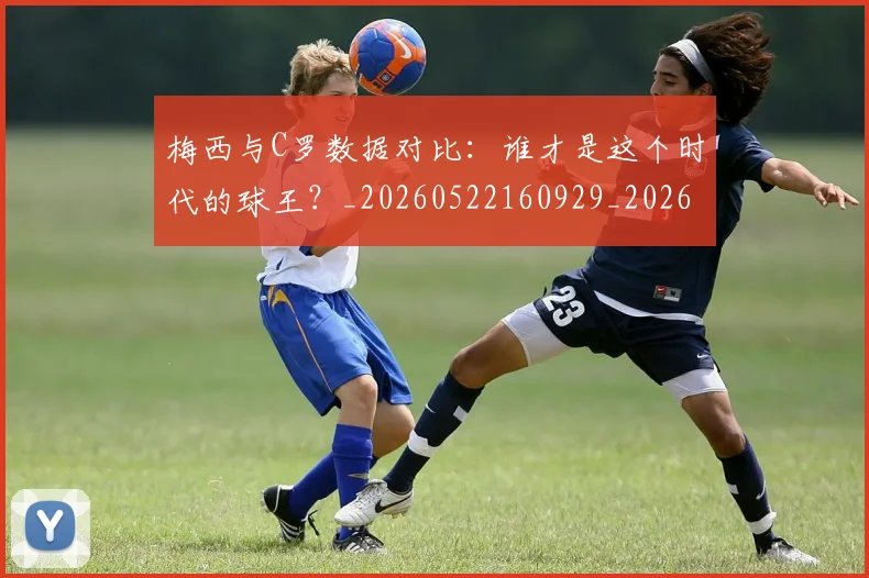 梅西与C罗数据对比：谁才是这个时代的球王？_20260522160929_20260609221205