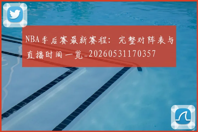 NBA季后赛最新赛程：完整对阵表与直播时间一览_20260531170357