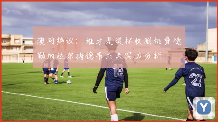 澳网热议:谁才是奖杯收割机费德勒纳达尔梅德韦杰夫实力分析