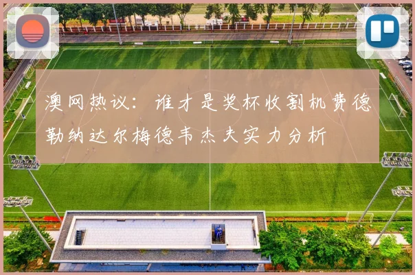 澳网热议：谁才是奖杯收割机费德勒纳达尔梅德韦杰夫实力分析