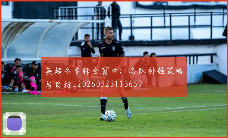 英超冬季转会窗口:各队补强策略与目标_20260523113659