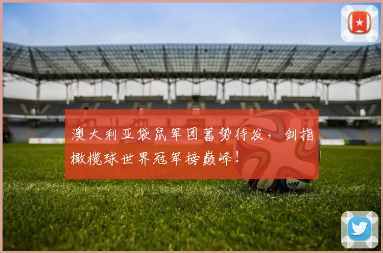 澳大利亚袋鼠军团蓄势待发,剑指橄榄球世界冠军榜巅峰!