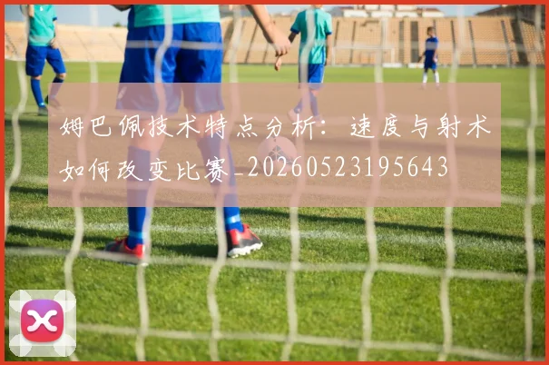 姆巴佩技术特点分析:速度与射术如何改变比赛_20260523195643