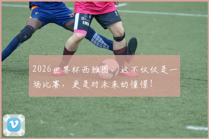 2026世界杯西雅图，这不仅仅是一场比赛，更是对未来的憧憬！