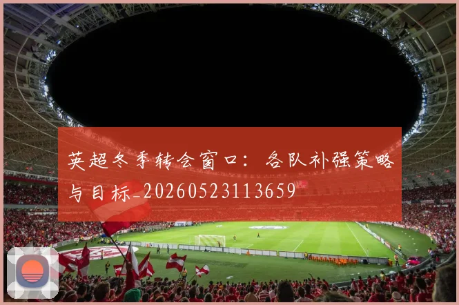 英超冬季转会窗口：各队补强策略与目标_20260523113659