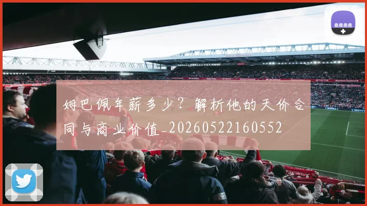 姆巴佩年薪多少？解析他的天价合同与商业价值_20260522160552