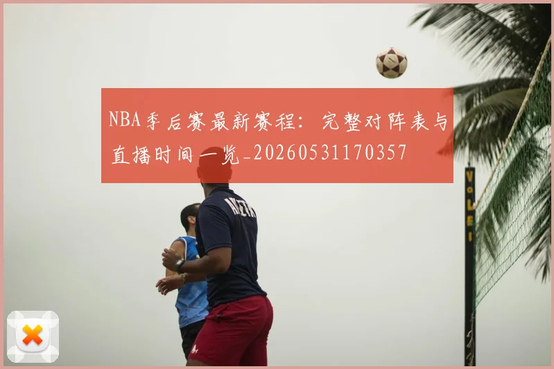 NBA季后赛最新赛程:完整对阵表与直播时间一览_20260531170357